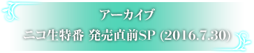 アーカイブ ニコ生特番発売直前SP（2016.7.30）