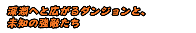 深淵へと広がるダンジョンと、未知の強敵たち