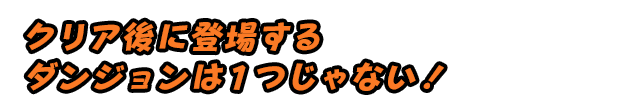 クリア後に登場するダンジョンは1つじゃない！