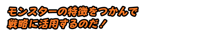 モンスターの特徴をつかんで、戦略的に活用するのだ！