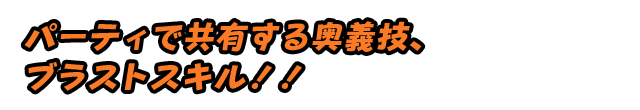 パーティで共有する奥義技、ブラストスキル！！