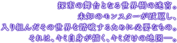探索の舞台となる世界樹の迷宮。未知のモンスターが跋扈し、入り組んだその世界を踏破するために必要なもの。それは、キミ自身が描く、キミだけの地図―。