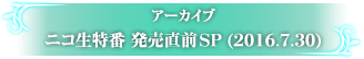 アーカイブ ニコ生特番発売直前SP（2016.7.30）